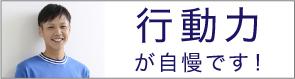 行動力が自慢です