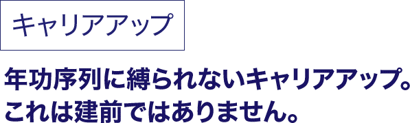 キャリアアップ 年功序列に縛られないキャリアアップ。これは建前ではありません。