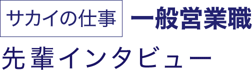 サカイの仕事 一般営業職 先輩インタビュー